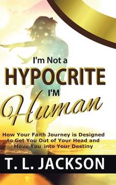 portada I'm Not a Hypocrite I'm Human: How Your Faith Journey is Designed to Get You Out of Your Head and Move You into Your Destiny (en Inglés)