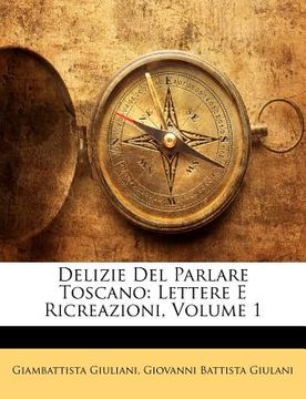 portada Delizie Del Parlare Toscano: Lettere E Ricreazioni, Volume 1 (en Italiano)