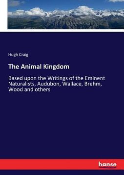portada The Animal Kingdom: Based upon the Writings of the Eminent Naturalists, Audubon, Wallace, Brehm, Wood and others (en Inglés)