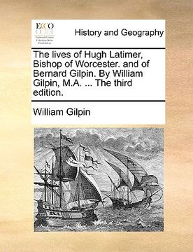 portada the lives of hugh latimer, bishop of worcester. and of bernard gilpin. by william gilpin, m.a. ... the third edition. (en Inglés)