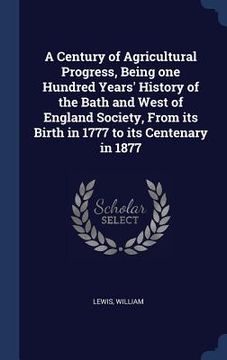 portada A Century of Agricultural Progress, Being one Hundred Years' History of the Bath and West of England Society, From its Birth in 1777 to its Centenary (en Inglés)