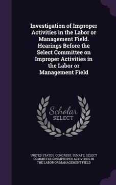 portada Investigation of Improper Activities in the Labor or Management Field. Hearings Before the Select Committee on Improper Activities in the Labor or Man (in English)