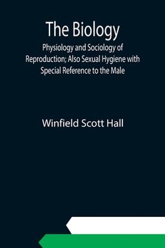 portada The Biology, Physiology and Sociology of Reproduction; Also Sexual Hygiene with Special Reference to the Male (en Inglés)