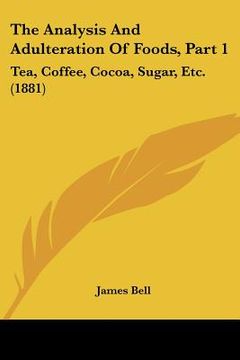 portada the analysis and adulteration of foods, part 1: tea, coffee, cocoa, sugar, etc. (1881) (in English)