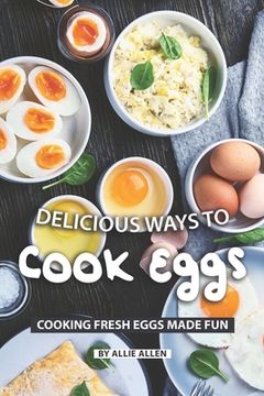 portada Delicious Ways to Cook Eggs: Cooking Fresh Eggs Made Fun (en Inglés)