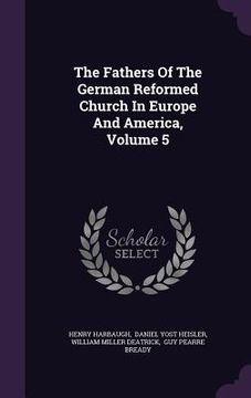 portada The Fathers Of The German Reformed Church In Europe And America, Volume 5