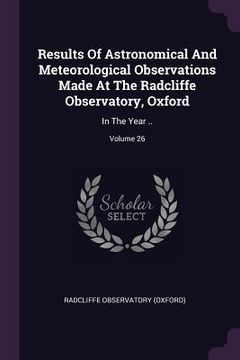 portada Results Of Astronomical And Meteorological Observations Made At The Radcliffe Observatory, Oxford: In The Year ..; Volume 26 (en Inglés)