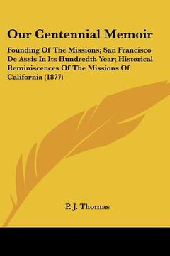 portada our centennial memoir: founding of the missions; san francisco de assis in its hundredth year; historical reminiscences of the missions of ca (in English)