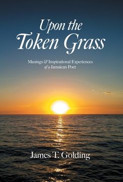 portada Upon the Token Grass: Musings & Inspirational Experiences of a Jamaican Poet (en Inglés)