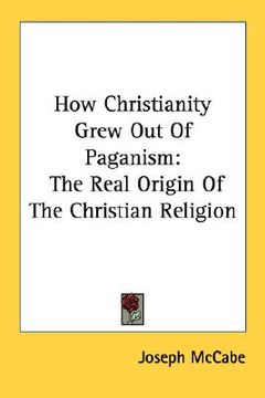 portada how christianity grew out of paganism: the real origin of the christian religion