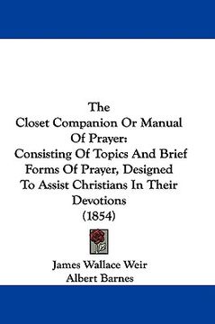 portada the closet companion or manual of prayer: consisting of topics and brief forms of prayer, designed to assist christians in their devotions (1854) (en Inglés)