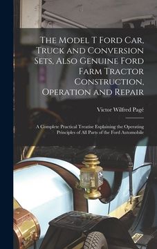 portada The Model T Ford Car, Truck and Conversion Sets, Also Genuine Ford Farm Tractor Construction, Operation and Repair: A Complete Practical Treatise Expl (en Inglés)