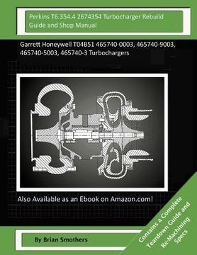 portada Perkins T6.354.4 2674354 Turbocharger Rebuild Guide and Shop Manual: Garrett Honeywell T04B51 465740-0003, 465740-9003, 465740-5003, 465740-3 Turbocha