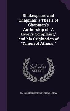portada Shakespeare and Chapman; a Thesis of Chapman's Authorship of "A Lover's Complaint," and his Origination of "Timon of Athens."