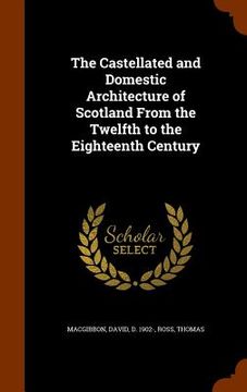 portada The Castellated and Domestic Architecture of Scotland From the Twelfth to the Eighteenth Century (in English)