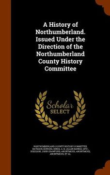 portada A History of Northumberland. Issued Under the Direction of the Northumberland County History Committee (en Inglés)