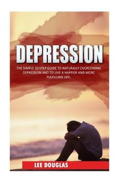 portada Depression: The Simple 10 Step Guide to Naturally Overcome Depression and to Live a Happier and More Fulfilling Life (in English)