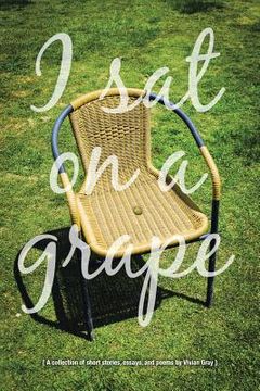 portada I Sat on a Grape: A collection of short stories, essays and poems (en Inglés)