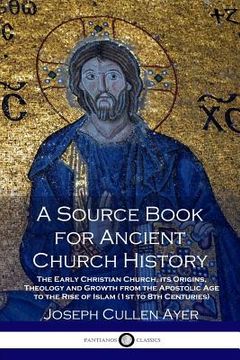 portada A Source Book for Ancient Church History: The Early Christian Church, its Origins, Theology and Growth from the Apostolic Age to the Rise of Islam (1s (in English)