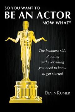 portada So you want to be an actor, now what?: The business side of acting and everything you need to know to get started (en Inglés)