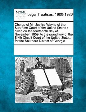 portada charge of mr. justice wayne of the supreme court of the united states: given on the fourteenth day of november, 1859, to the grand jury of the sixth c
