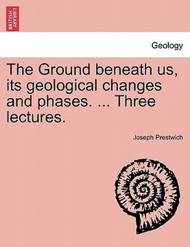 portada the ground beneath us, its geological changes and phases. ... three lectures. (in English)