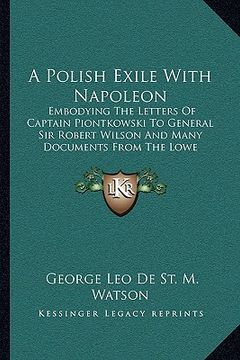 portada a polish exile with napoleon a polish exile with napoleon: embodying the letters of captain piontkowski to general sir embodying the letters of capt (in English)