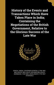 portada History of the Events and Transactions Which Have Taken Place in India; Containing the Negotiations of the British Government, Relative to the Gloriou (en Inglés)