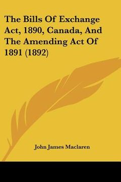 portada the bills of exchange act, 1890, canada, and the amending act of 1891 (1892) (en Inglés)