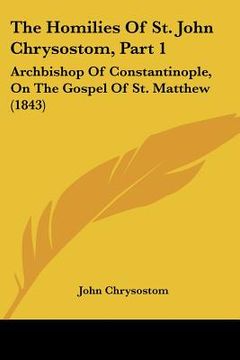 portada the homilies of st. john chrysostom, part 1: archbishop of constantinople, on the gospel of st. matthew (1843) (in English)