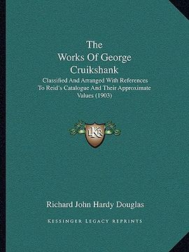 portada the works of george cruikshank: classified and arranged with references to reid's catalogue and their approximate values (1903) (en Inglés)
