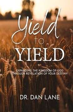 portada Yield to Yield: Expanding the Kingdom of God Through Revelation of Your Destiny
