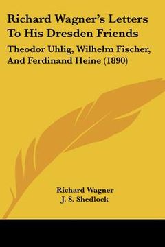 portada richard wagner's letters to his dresden friends: theodor uhlig, wilhelm fischer, and ferdinand heine (1890) (en Inglés)