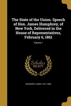 portada The State of the Union. Speech of Hon. James Humphrey, of New York, Delivered in the House of Representatives, February 6, 1861; Volume 1 (in English)