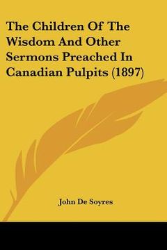 portada the children of the wisdom and other sermons preached in canadian pulpits (1897) (en Inglés)