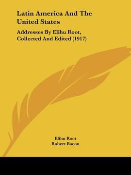 portada latin america and the united states: addresses by elihu root, collected and edited (1917) (in English)