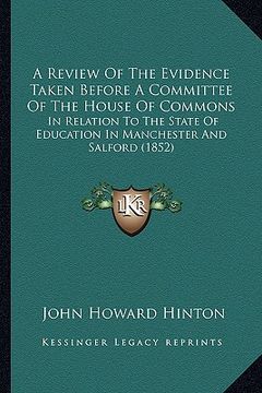 portada a review of the evidence taken before a committee of the house of commons: in relation to the state of education in manchester and salford (1852)