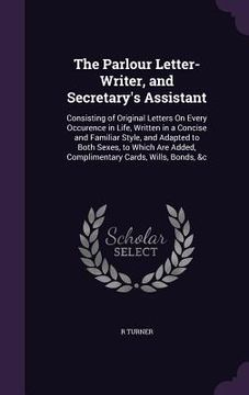 portada The Parlour Letter-Writer, and Secretary's Assistant: Consisting of Original Letters On Every Occurence in Life, Written in a Concise and Familiar Sty (en Inglés)