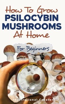 portada How to Grow Psilocybin Mushrooms at Home for Beginners: 5 Comprehensive Magic Mushroom Growing Methods & All You Need to Know About Psilocybin: 5 Comp