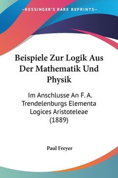 portada Beispiele Zur Logik Aus Der Mathematik Und Physik: Im Anschlusse An F. A. Trendelenburgs Elementa Logices Aristoteleae (1889) (en Alemán)