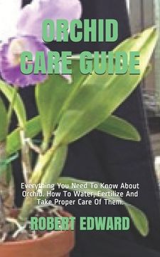 Orchid Care Guide: Everything You Need To Know About Orchid. How To Water, Fertilize And Take Proper Care Of Them. (en Inglés)