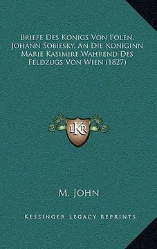 portada Briefe Des Konigs Von Polen, Johann Sobiesky, An Die Koniginn Marie Kasimire Wahrend Des Feldzugs Von Wien (1827) (en Alemán)