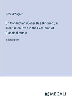 portada On Conducting (Üeber Das Dirigiren); A Treatise on Style in the Execution of Classical Music: in large print (en Inglés)