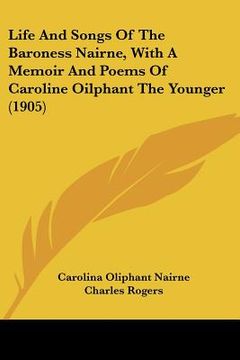 portada life and songs of the baroness nairne, with a memoir and poems of caroline oilphant the younger (1905) (en Inglés)