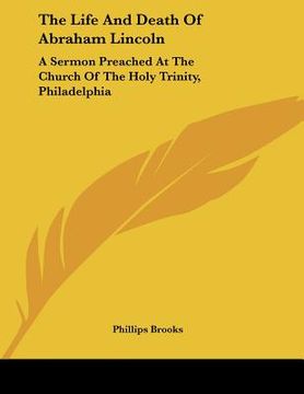 portada the life and death of abraham lincoln: a sermon preached at the church of the holy trinity, philadelphia (in English)