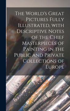 portada The World's Great Pictures Fully Illustrated, With Descriptive Notes of the Chief Masterpieces of Painting in the Public and Private Collections of Eu (en Inglés)