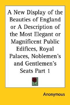 portada a new display of the beauties of england or a description of the most elegant or magnificent public edifices, royal palaces, noblemen's and gentleme (en Inglés)