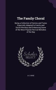 portada The Family Choral: Being a Collection of Hymns and Tunes Especially Adapted to Family and Social Worship and Embracing Some of the Most P (en Inglés)
