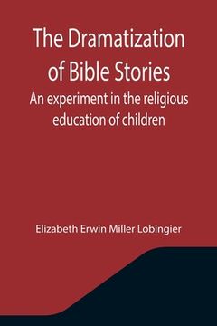 portada The Dramatization of Bible Stories An experiment in the religious education of children (en Inglés)