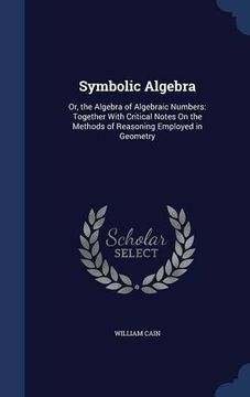 portada Symbolic Algebra: Or, the Algebra of Algebraic Numbers: Together With Critical Notes On the Methods of Reasoning Employed in Geometry